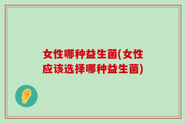 女性哪种益生菌(女性应该选择哪种益生菌)