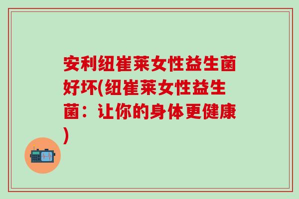 安利纽崔莱女性益生菌好坏(纽崔莱女性益生菌：让你的身体更健康)