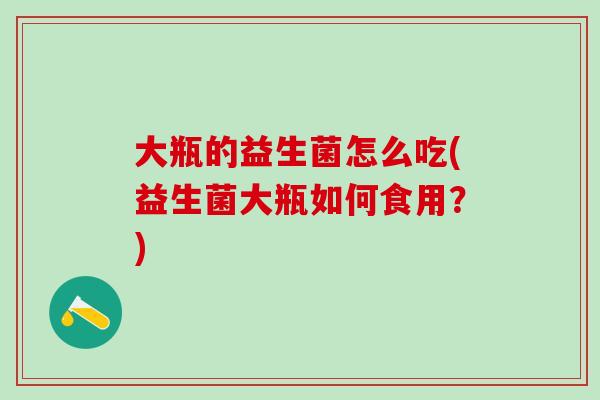 大瓶的益生菌怎么吃(益生菌大瓶如何食用？)