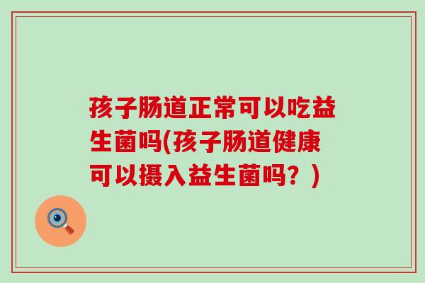 孩子肠道正常可以吃益生菌吗(孩子肠道健康可以摄入益生菌吗？)