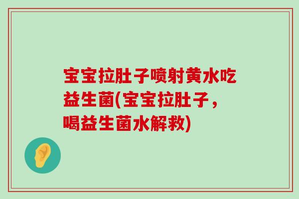 宝宝拉肚子喷射黄水吃益生菌(宝宝拉肚子,喝益生菌水解救) 宝宝拉肚子喷射黄水吃益生菌(宝宝拉肚子,喝益生菌水解救)