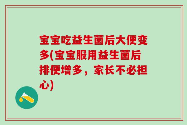 宝宝吃益生菌后大便变多(宝宝服用益生菌后排便增多，家长不必担心)