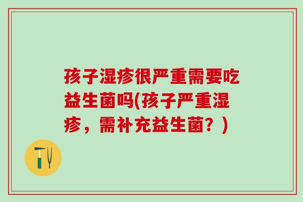 孩子湿疹很严重需要吃益生菌吗(孩子严重湿疹，需补充益生菌？)