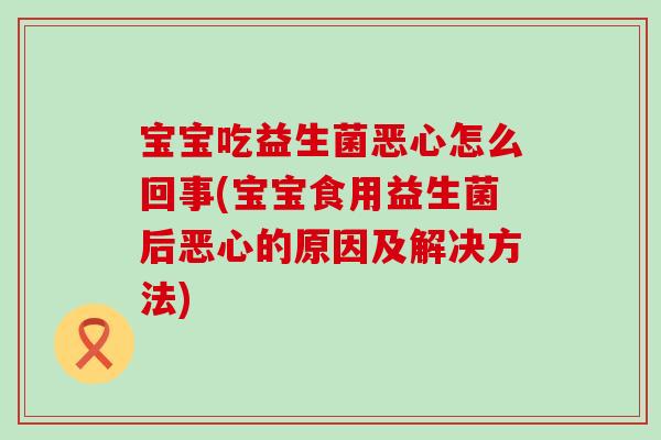 宝宝吃益生菌恶心怎么回事(宝宝食用益生菌后恶心的原因及解决方法)