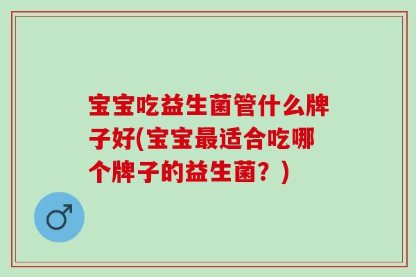 宝宝吃益生菌管什么牌子好(宝宝适合吃哪个牌子的益生菌？)