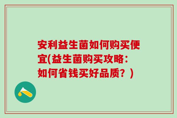 安利益生菌如何购买便宜(益生菌购买攻略：如何省钱买好品质？)