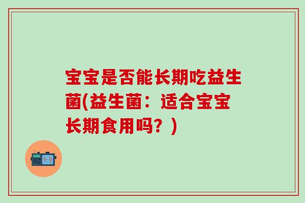 宝宝是否能长期吃益生菌(益生菌：适合宝宝长期食用吗？)
