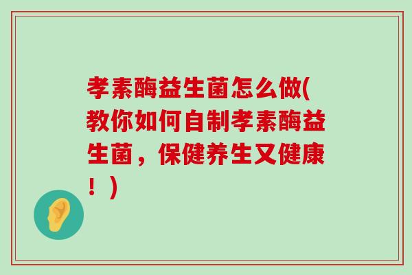 孝素酶益生菌怎么做(教你如何自制孝素酶益生菌，保健养生又健康！)