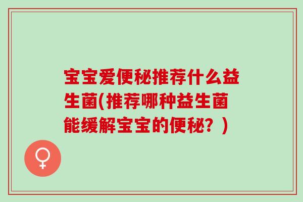 宝宝爱便秘推荐什么益生菌(推荐哪种益生菌能缓解宝宝的便秘？)