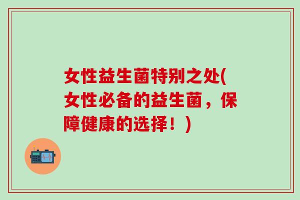 女性益生菌特别之处(女性必备的益生菌，保障健康的选择！)