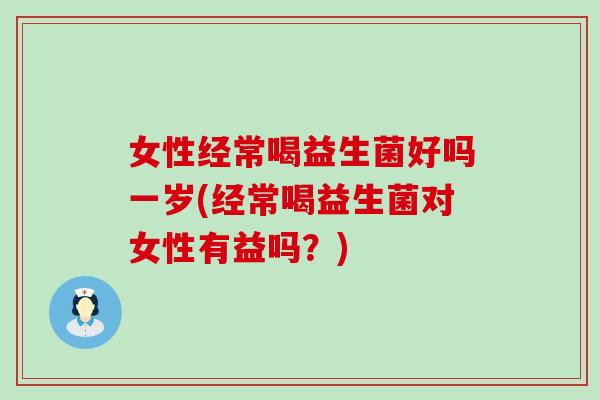 女性经常喝益生菌好吗一岁(经常喝益生菌对女性有益吗？)