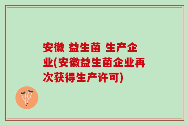 安徽 益生菌 生产企业(安徽益生菌企业再次获得生产许可)
