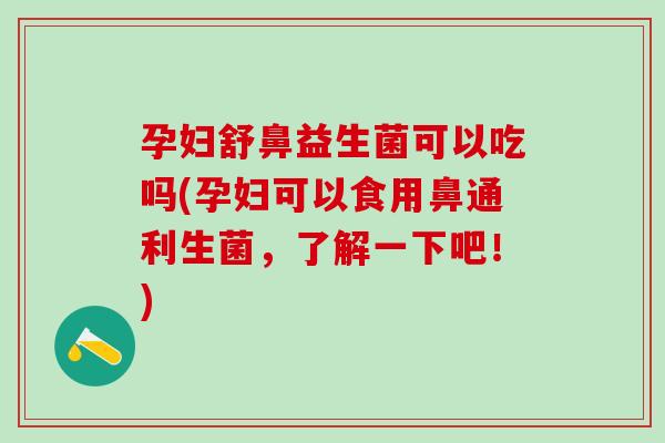 孕妇舒鼻益生菌可以吃吗(孕妇可以食用鼻通利生菌，了解一下吧！)