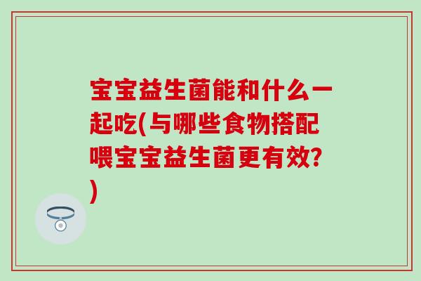 宝宝益生菌能和什么一起吃(与哪些食物搭配喂宝宝益生菌更有效？)