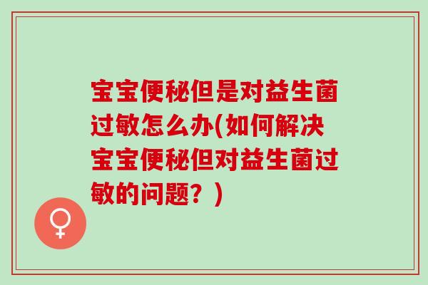 宝宝便秘但是对益生菌过敏怎么办(如何解决宝宝便秘但对益生菌过敏的问题？)