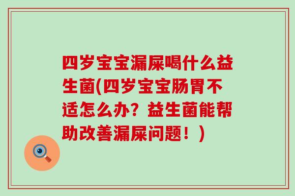 四岁宝宝漏屎喝什么益生菌(四岁宝宝肠胃不适怎么办？益生菌能帮助改善漏屎问题！)