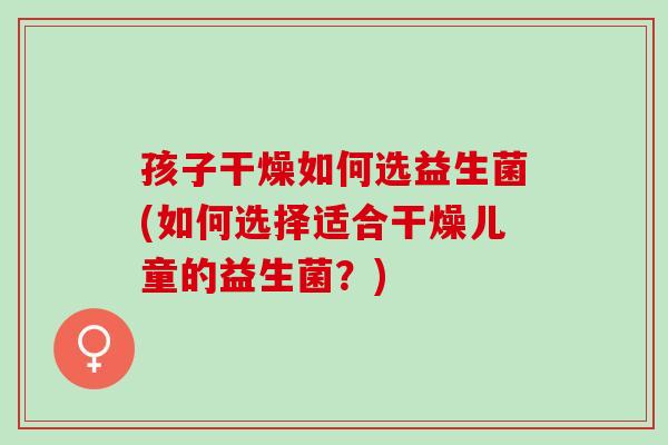 孩子干燥如何选益生菌(如何选择适合干燥儿童的益生菌？)
