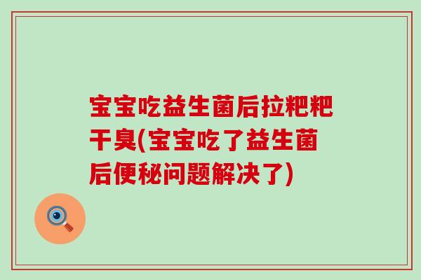 宝宝吃益生菌后拉粑粑干臭(宝宝吃了益生菌后便秘问题解决了)