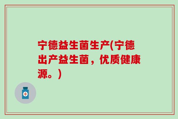 宁德益生菌生产(宁德出产益生菌，优质健康源。)