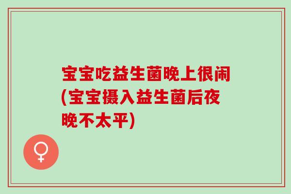 宝宝吃益生菌晚上很闹(宝宝摄入益生菌后夜晚不太平)