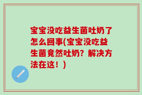 宝宝没吃益生菌吐奶了怎么回事(宝宝没吃益生菌竟然吐奶？解决方法在这！)