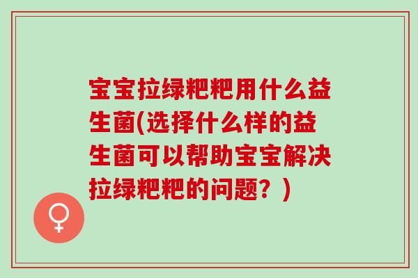 宝宝拉绿粑粑用什么益生菌(选择什么样的益生菌可以帮助宝宝解决拉绿粑粑的问题？)
