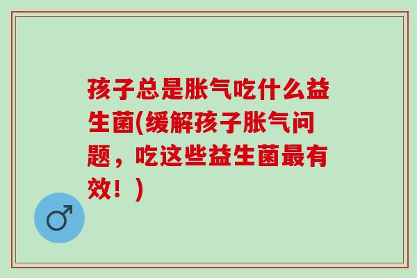 孩子总是胀气吃什么益生菌(缓解孩子胀气问题，吃这些益生菌最有效！)
