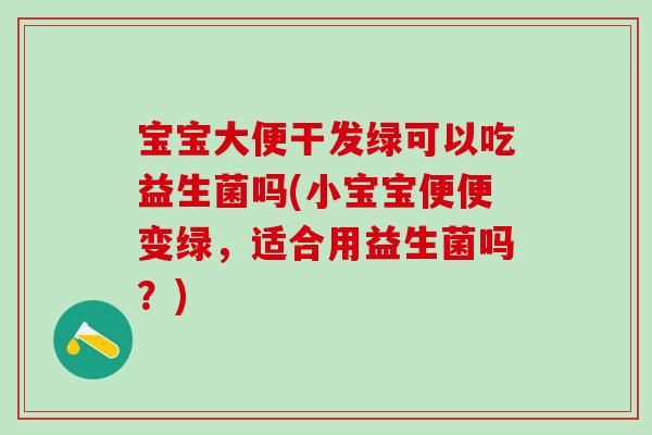 宝宝大便干发绿可以吃益生菌吗(小宝宝便便变绿，适合用益生菌吗？)