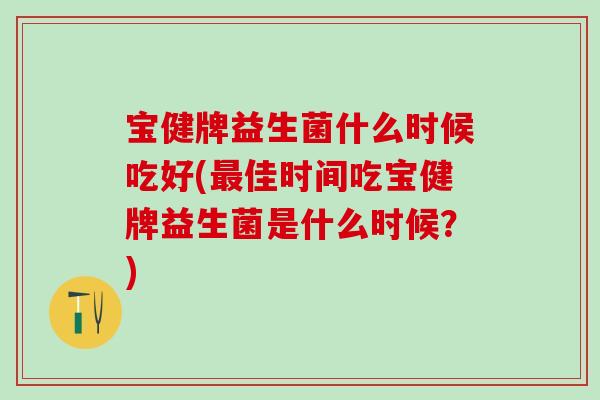 宝健牌益生菌什么时候吃好(佳时间吃宝健牌益生菌是什么时候?) 宝健牌益生菌什么时候吃好(佳时间吃宝健牌益生菌是什么时候?)