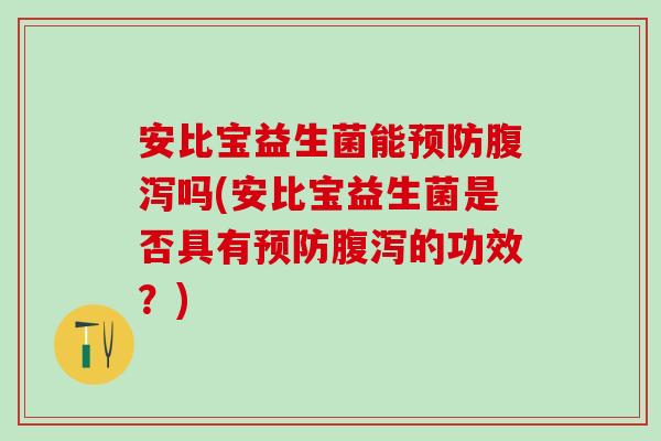 安比宝益生菌能预防腹泻吗(安比宝益生菌是否具有预防腹泻的功效？)