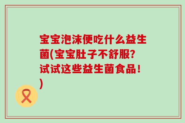 宝宝泡沫便吃什么益生菌(宝宝肚子不舒服?试试这些益生菌食品!) 宝宝泡沫便吃什么益生菌(宝宝肚子不舒服?试试这些益生菌食品!)