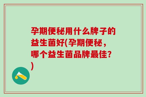 孕期便秘用什么牌子的益生菌好(孕期便秘，哪个益生菌品牌最佳？)
