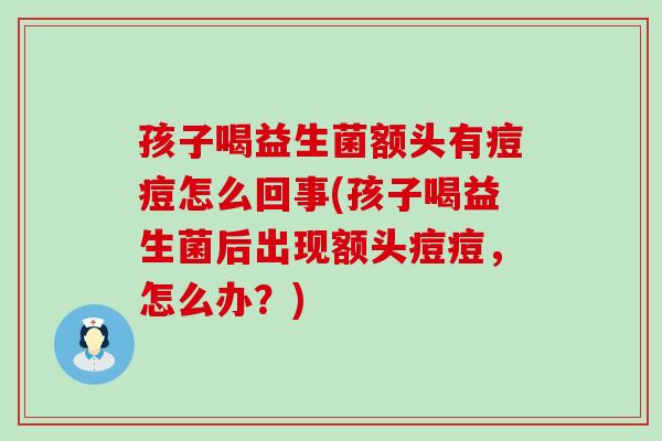 孩子喝益生菌额头有痘痘怎么回事(孩子喝益生菌后出现额头痘痘，怎么办？)