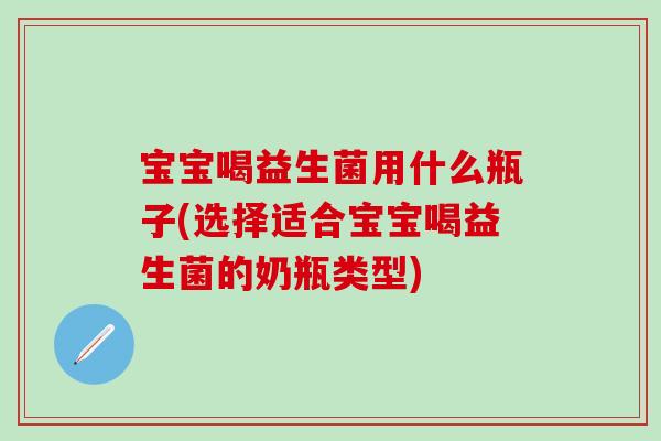 宝宝喝益生菌用什么瓶子(选择适合宝宝喝益生菌的奶瓶类型)