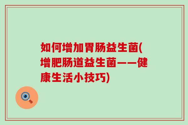 如何增加胃肠益生菌(增肥肠道益生菌——健康生活小技巧)