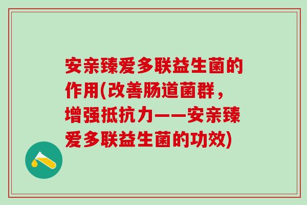 安亲臻爱多联益生菌的作用(改善肠道菌群，增强抵抗力——安亲臻爱多联益生菌的功效)