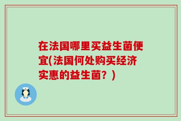 在法国哪里买益生菌便宜(法国何处购买经济实惠的益生菌？)