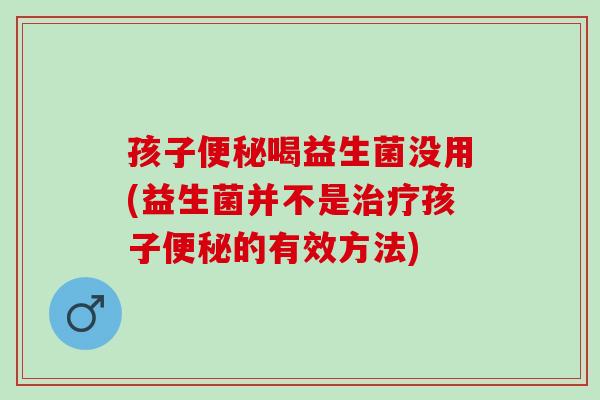 孩子便秘喝益生菌没用(益生菌并不是治疗孩子便秘的有效方法)