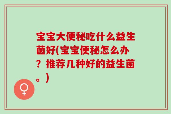 宝宝大便秘吃什么益生菌好(宝宝便秘怎么办？推荐几种好的益生菌。)