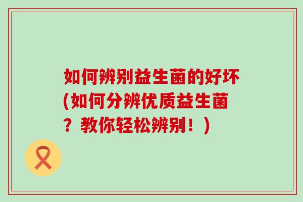 如何辨别益生菌的好坏(如何分辨优质益生菌？教你轻松辨别！)