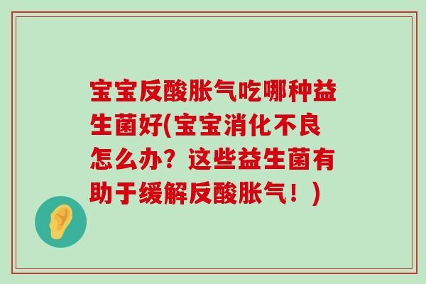 宝宝反酸胀气吃哪种益生菌好(宝宝消化不良怎么办？这些益生菌有助于缓解反酸胀气！)