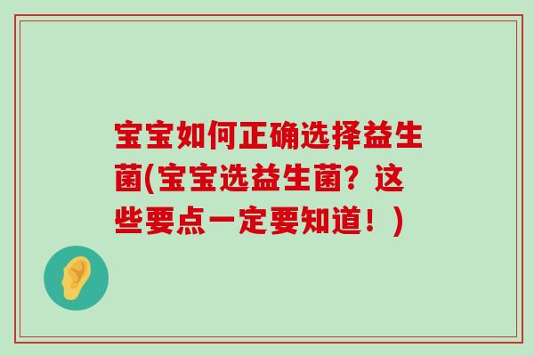 宝宝如何正确选择益生菌(宝宝选益生菌？这些要点一定要知道！)