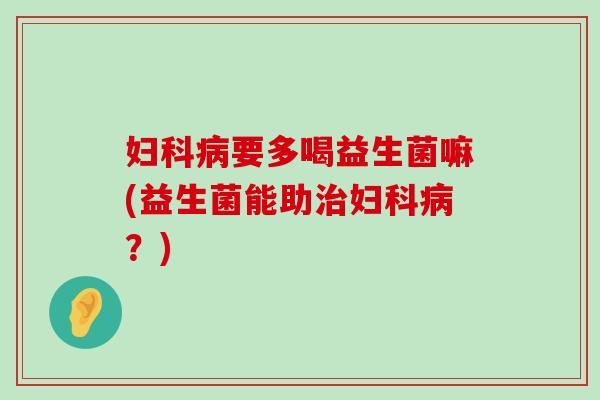 妇科病要多喝益生菌嘛(益生菌能助治妇科病？)