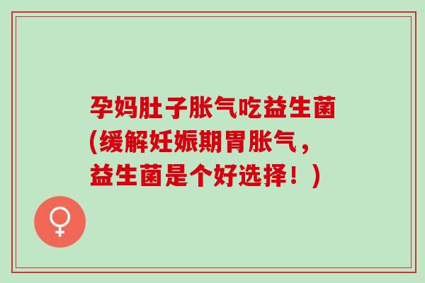 孕妈肚子吃益生菌(缓解妊娠期胃，益生菌是个好选择！)
