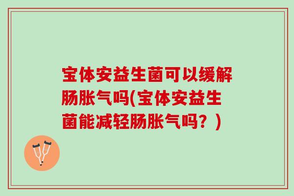 宝体安益生菌可以缓解肠胀气吗(宝体安益生菌能减轻肠胀气吗？)
