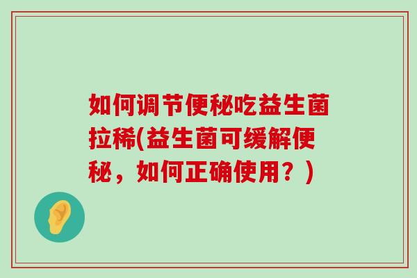 如何调节便秘吃益生菌拉稀(益生菌可缓解便秘，如何正确使用？)