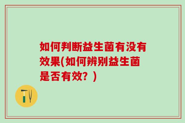 如何判断益生菌有没有效果(如何辨别益生菌是否有效？)