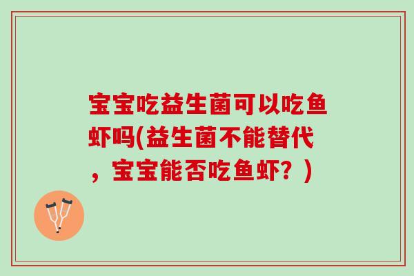 宝宝吃益生菌可以吃鱼虾吗(益生菌不能替代，宝宝能否吃鱼虾？)