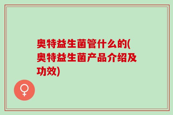 奥特益生菌管什么的(奥特益生菌产品介绍及功效)