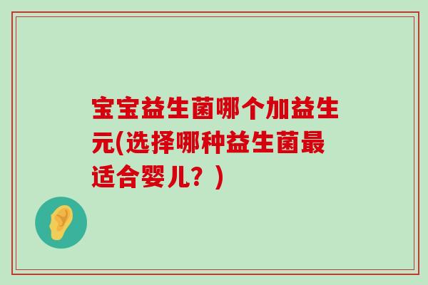 宝宝益生菌哪个加益生元(选择哪种益生菌适合婴儿?) 宝宝益生菌哪个加益生元(选择哪种益生菌适合婴儿?)